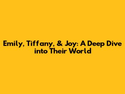 Emily, Tiffany, & Joy: A Deep Dive into Their World