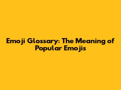 Emoji Glossary: The Meaning of Popular Emojis