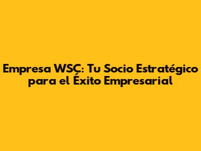 Empresa WSC: Tu Socio Estratégico para el Éxito Empresarial