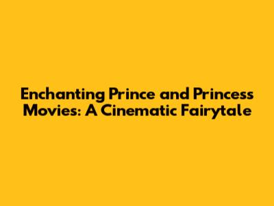 Enchanting Prince and Princess Movies: A Cinematic Fairytale