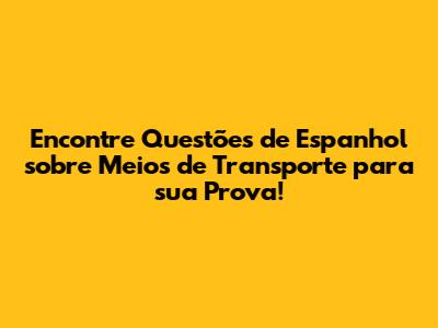Encontre Questões de Espanhol sobre Meios de Transporte para sua Prova!