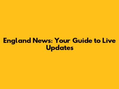 England News: Your Guide to Live Updates