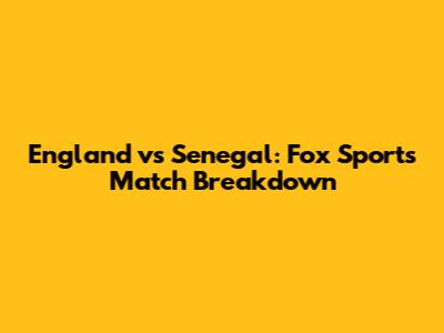 England vs Senegal: Fox Sports Match Breakdown