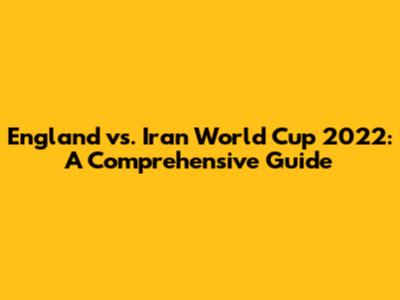 England vs. Iran World Cup 2022: A Comprehensive Guide
