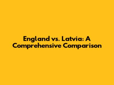 England vs. Latvia: A Comprehensive Comparison