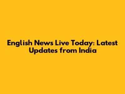 English News Live Today: Latest Updates from India