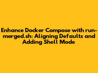 Enhance Docker Compose with run-merged.sh: Aligning Defaults and Adding Shell Mode