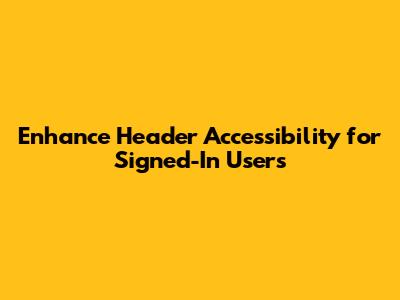 Enhance Header Accessibility for Signed-In Users