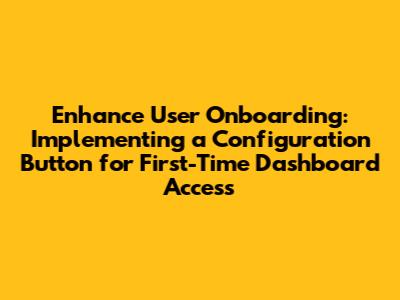 Enhance User Onboarding: Implementing a Configuration Button for First-Time Dashboard Access
