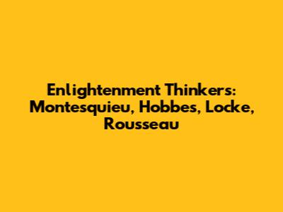 Enlightenment Thinkers: Montesquieu, Hobbes, Locke, Rousseau