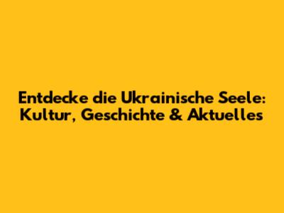 Entdecke die Ukrainische Seele: Kultur, Geschichte & Aktuelles