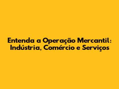 Entenda a Operação Mercantil: Indústria, Comércio e Serviços