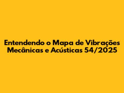 Entendendo o Mapa de Vibrações Mecânicas e Acústicas 54/2025