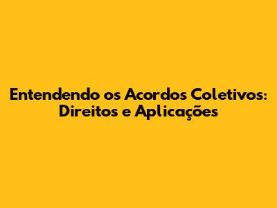 Entendendo os Acordos Coletivos: Direitos e Aplicações
