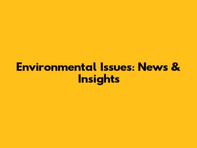 Environmental Issues: News & Insights