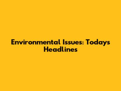 Environmental Issues: Today's Headlines