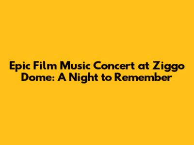 Epic Film Music Concert at Ziggo Dome: A Night to Remember