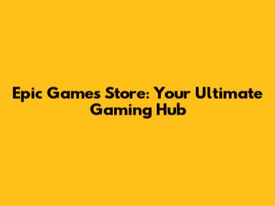 Epic Games Store: Your Ultimate Gaming Hub