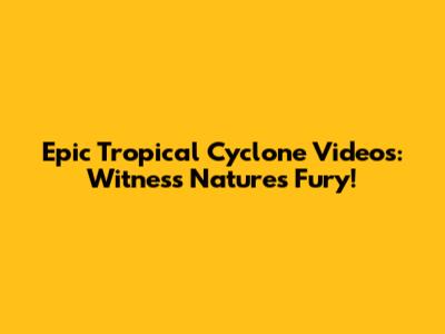 Epic Tropical Cyclone Videos: Witness Nature's Fury!