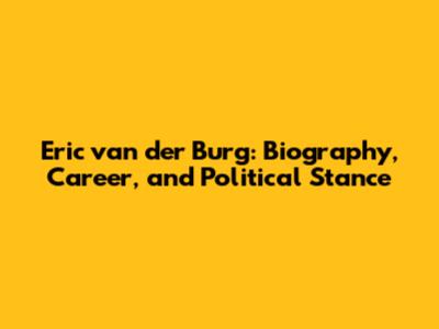 Eric van der Burg: Biography, Career, and Political Stance