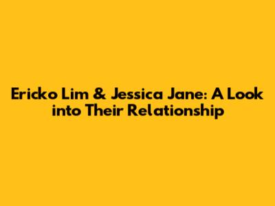 Ericko Lim & Jessica Jane: A Look into Their Relationship