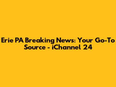 Erie PA Breaking News: Your Go-To Source - iChannel 24