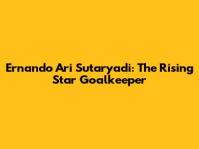 Ernando Ari Sutaryadi: The Rising Star Goalkeeper