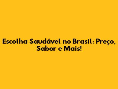 Escolha Saudável no Brasil: Preço, Sabor e Mais!