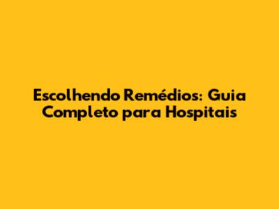Escolhendo Remédios: Guia Completo para Hospitais