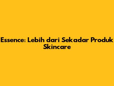 Essence: Lebih dari Sekadar Produk Skincare
