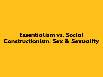 Essentialism vs. Social Constructionism: Sex & Sexuality