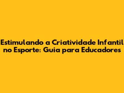 Estimulando a Criatividade Infantil no Esporte: Guia para Educadores