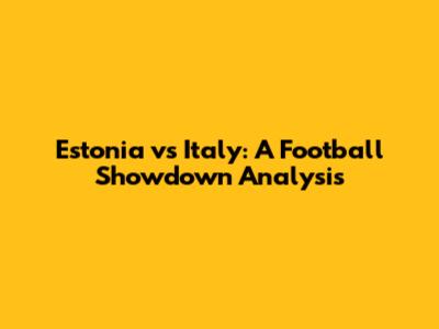 Estonia vs Italy: A Football Showdown Analysis