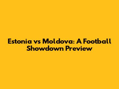 Estonia vs Moldova: A Football Showdown Preview