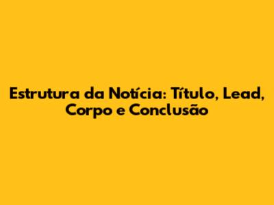 Estrutura da Notícia: Título, Lead, Corpo e Conclusão
