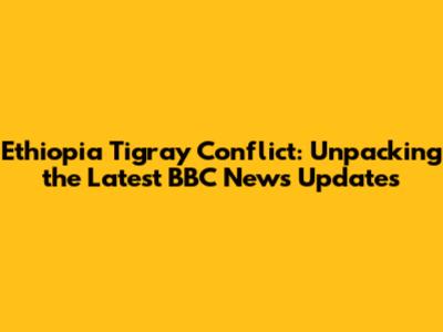 Ethiopia Tigray Conflict: Unpacking the Latest BBC News Updates