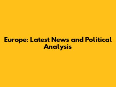 Europe: Latest News and Political Analysis