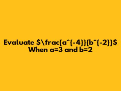 Evaluate  $\frac{a^{-4}}{b^{-2}}$ When a=3 and b=2