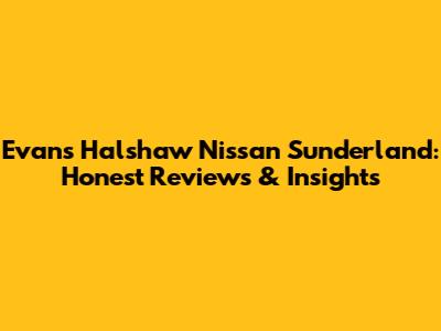 Evans Halshaw Nissan Sunderland: Honest Reviews & Insights