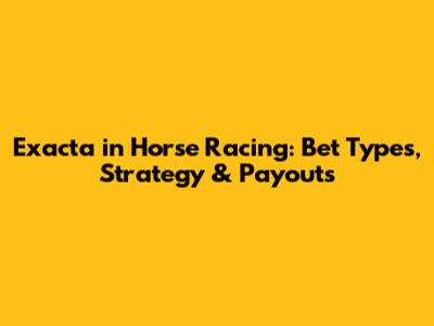 Exacta in Horse Racing: Bet Types, Strategy & Payouts