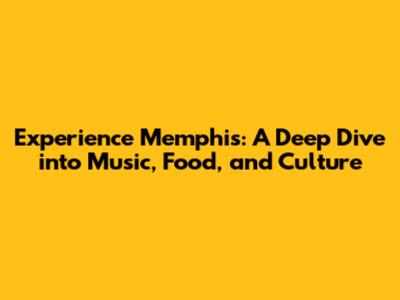 Experience Memphis: A Deep Dive into Music, Food, and Culture