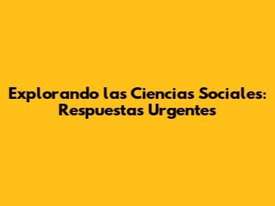 Explorando las Ciencias Sociales: Respuestas Urgentes