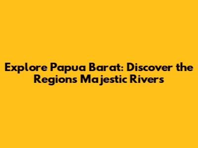 Explore Papua Barat: Discover the Region's Majestic Rivers