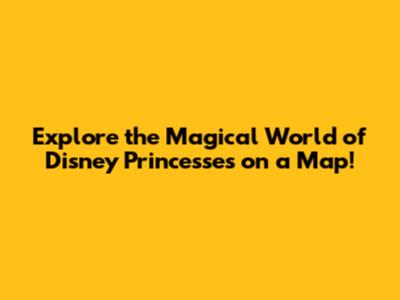 Explore the Magical World of Disney Princesses on a Map!