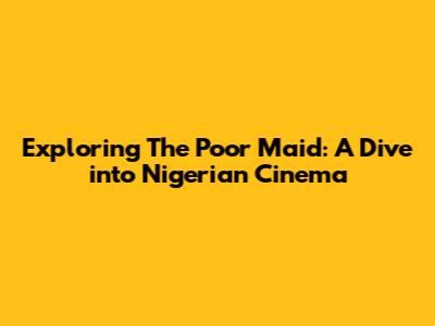 Exploring 'The Poor Maid': A Dive into Nigerian Cinema