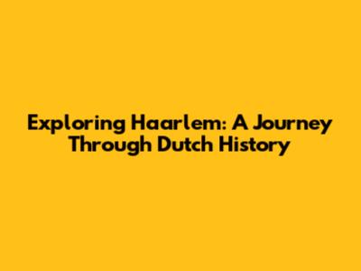 Exploring Haarlem: A Journey Through Dutch History