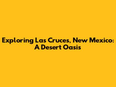 Exploring Las Cruces, New Mexico: A Desert Oasis
