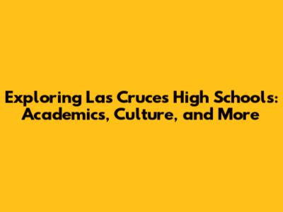Exploring Las Cruces High Schools: Academics, Culture, and More