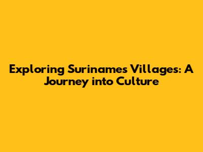 Exploring Suriname's Villages: A Journey into Culture
