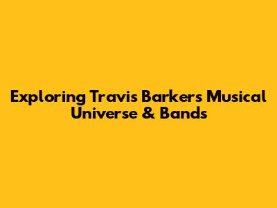 Exploring Travis Barker's Musical Universe & Bands
